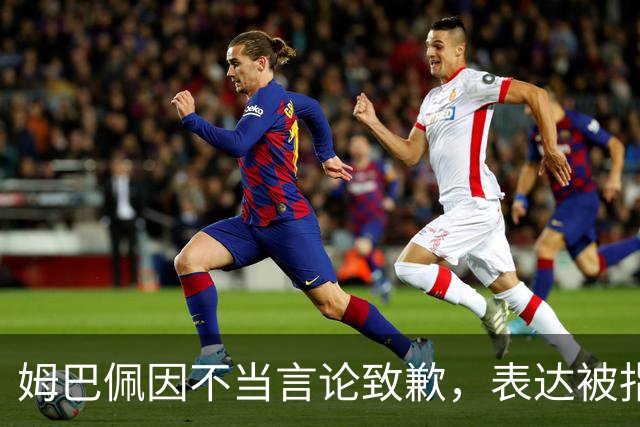 姆巴佩因不当言论致歉，表达被指缺乏真诚